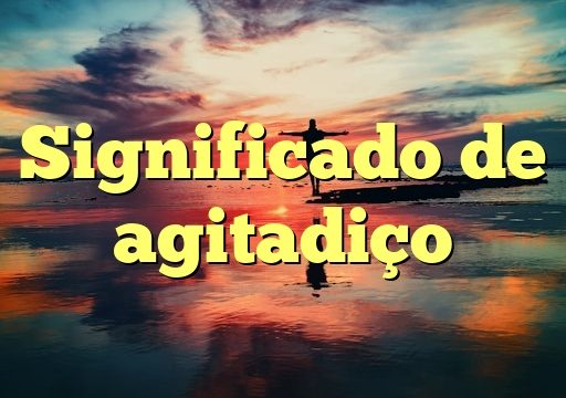 Significado de agitadiço