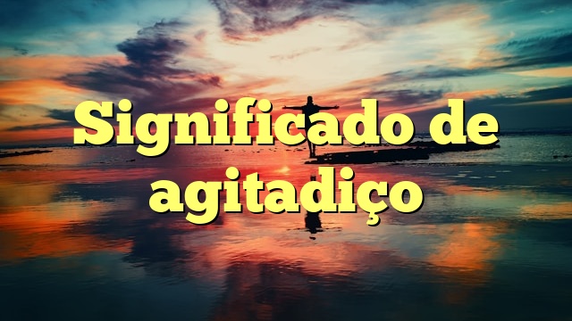 Significado de agitadiço