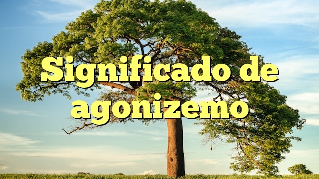 Significado de agonizemo