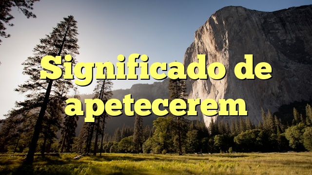 Significado de apetecerem