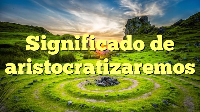 Significado de aristocratizaremos