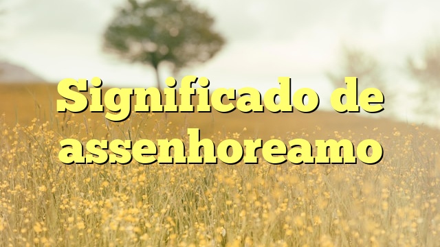 Significado de assenhoreamo