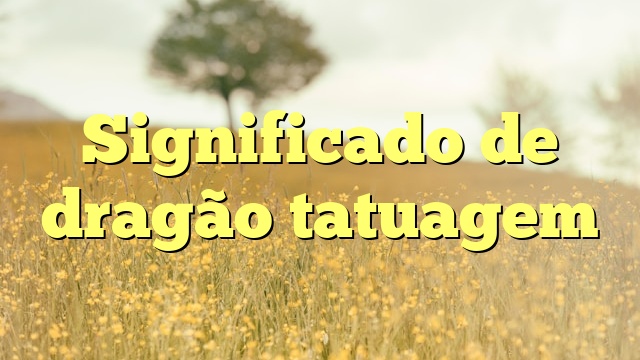 Significado de dragão tatuagem