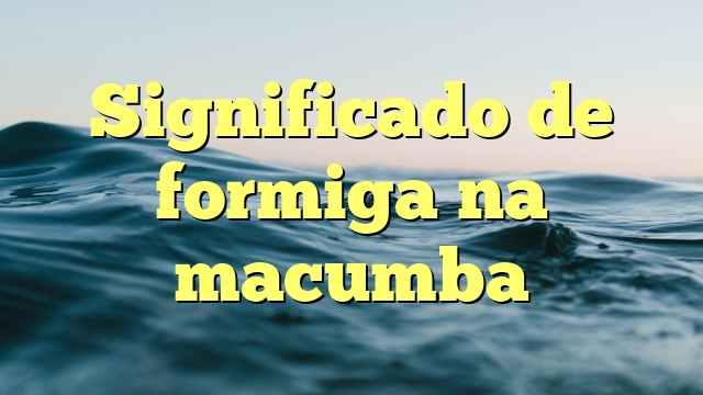 Significado de formiga na macumba