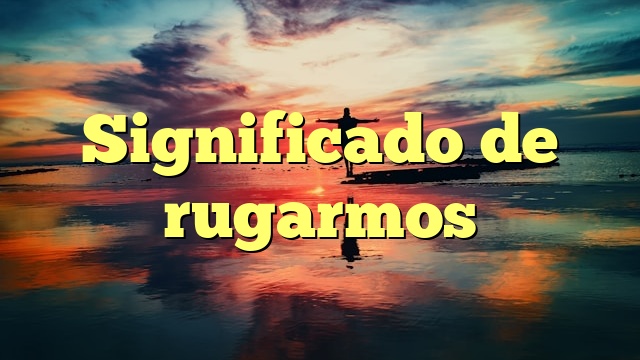 Significado de rugarmos