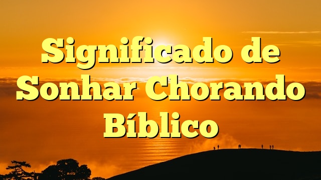 Significado de Sonhar Chorando Bíblico