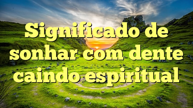 Significado de sonhar com dente caindo espiritual