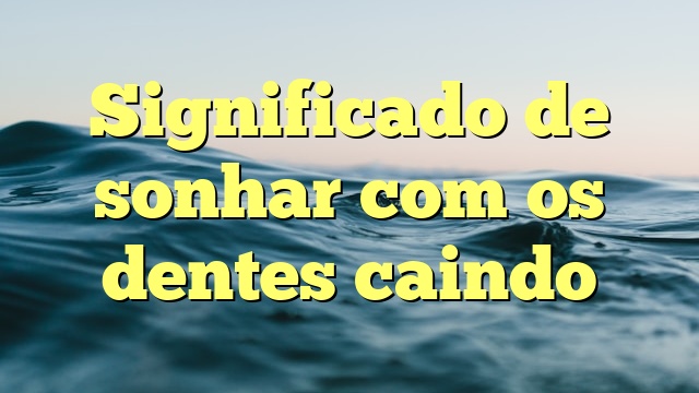 Significado de sonhar com os dentes caindo