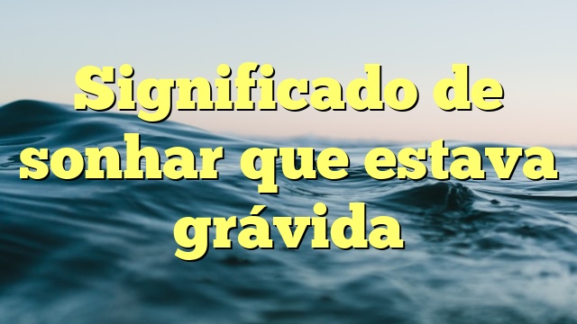 Significado de sonhar que estava grávida